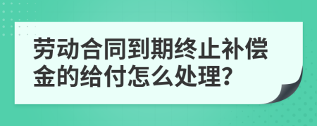 劳动合同到期终止补偿金的给付怎么处理？