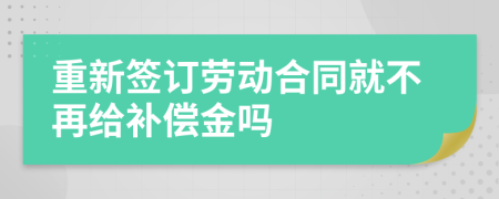 重新签订劳动合同就不再给补偿金吗