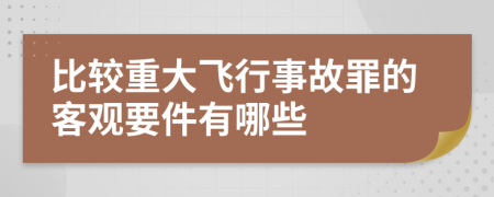 比较重大飞行事故罪的客观要件有哪些