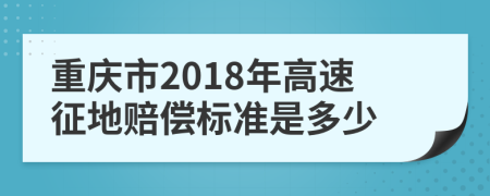 重庆市2018年高速征地赔偿标准是多少