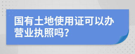 国有土地使用证可以办营业执照吗？