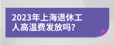 2023年上海退休工人高温费发放吗？