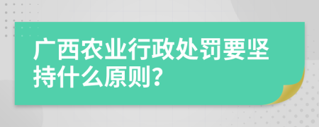 广西农业行政处罚要坚持什么原则？