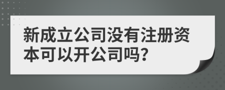 新成立公司没有注册资本可以开公司吗？