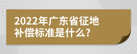 2022年广东省征地补偿标准是什么?