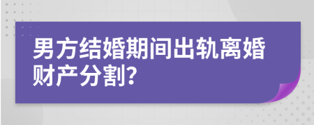 男方结婚期间出轨离婚财产分割？