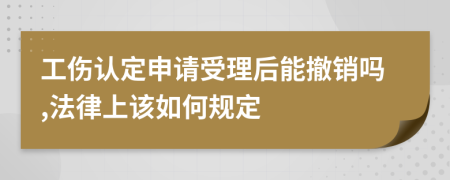 工伤认定申请受理后能撤销吗,法律上该如何规定