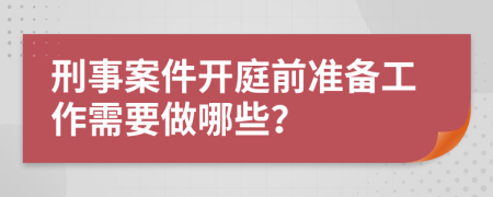 刑事案件开庭前准备工作需要做哪些？