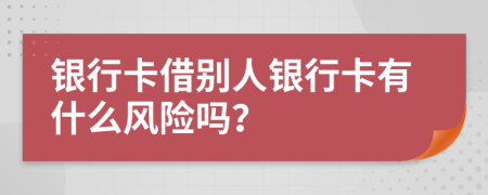 银行卡借别人银行卡有什么风险吗？