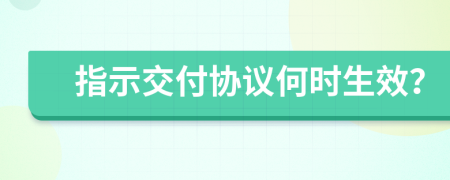 指示交付协议何时生效？