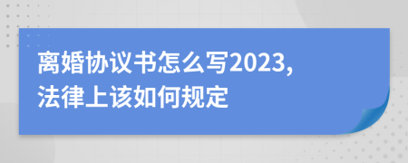 离婚协议书怎么写2023,法律上该如何规定