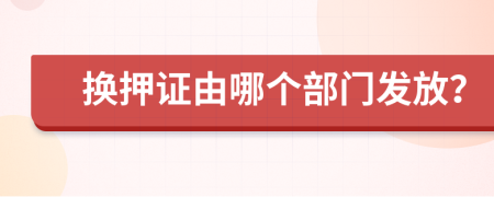 换押证由哪个部门发放？