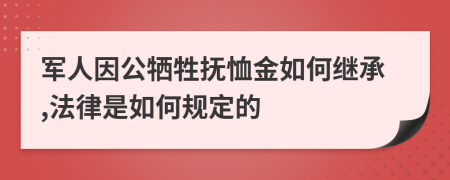 军人因公牺牲抚恤金如何继承,法律是如何规定的