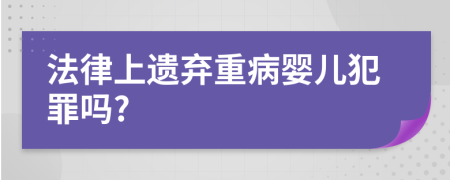 法律上遗弃重病婴儿犯罪吗?