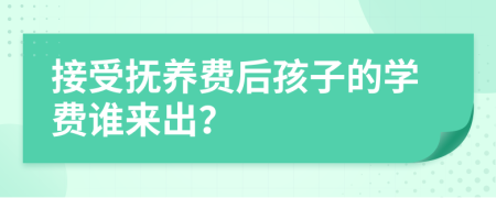 接受抚养费后孩子的学费谁来出？