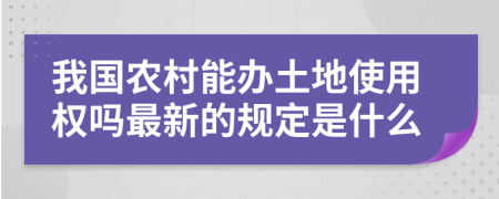 我国农村能办土地使用权吗最新的规定是什么