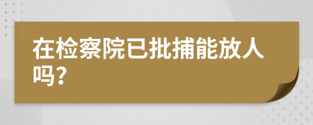 在检察院已批捕能放人吗？