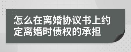 怎么在离婚协议书上约定离婚时债权的承担