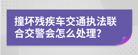 撞坏残疾车交通执法联合交警会怎么处理？