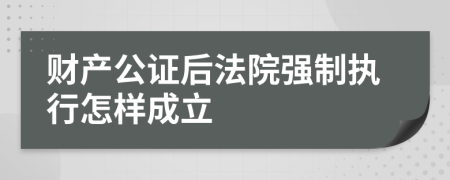 财产公证后法院强制执行怎样成立