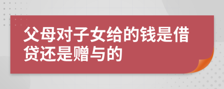 父母对子女给的钱是借贷还是赠与的