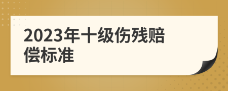 2023年十级伤残赔偿标准