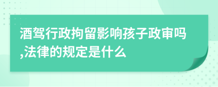 酒驾行政拘留影响孩子政审吗,法律的规定是什么