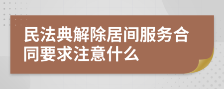 民法典解除居间服务合同要求注意什么