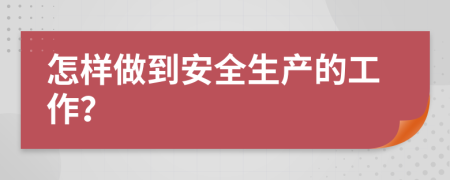 怎样做到安全生产的工作？