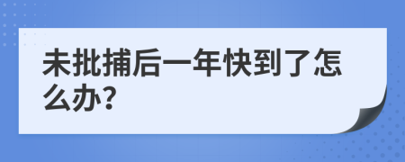 未批捕后一年快到了怎么办？