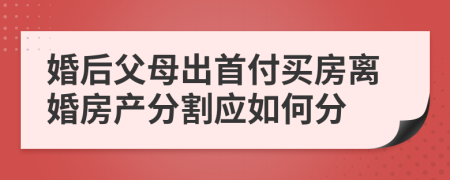 婚后父母出首付买房离婚房产分割应如何分