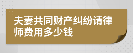 夫妻共同财产纠纷请律师费用多少钱