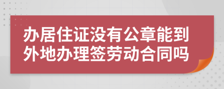 办居住证没有公章能到外地办理签劳动合同吗