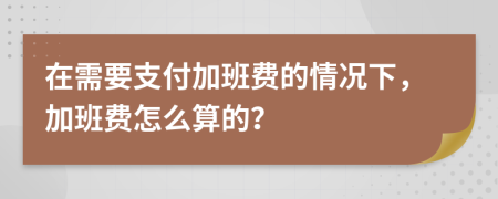 在需要支付加班费的情况下，加班费怎么算的？