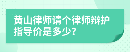 黄山律师请个律师辩护指导价是多少？