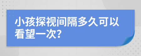 小孩探视间隔多久可以看望一次？
