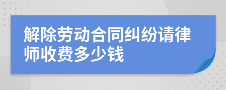 解除劳动合同纠纷请律师收费多少钱