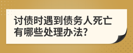 讨债时遇到债务人死亡有哪些处理办法?