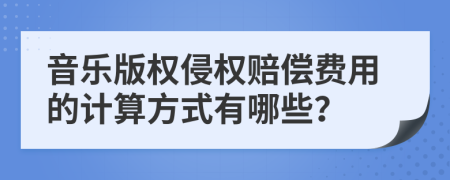 音乐版权侵权赔偿费用的计算方式有哪些？