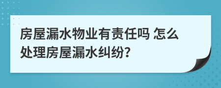 房屋漏水物业有责任吗 怎么处理房屋漏水纠纷？