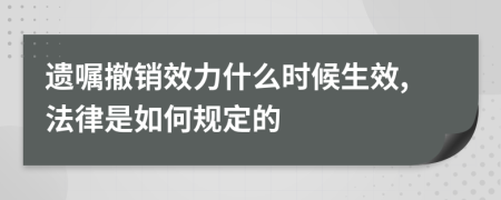 遗嘱撤销效力什么时候生效,法律是如何规定的