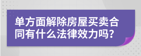 单方面解除房屋买卖合同有什么法律效力吗？