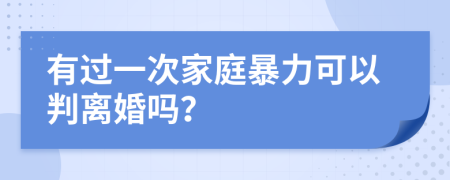 有过一次家庭暴力可以判离婚吗？