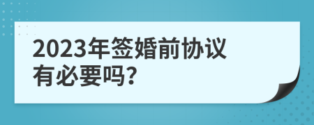 2023年签婚前协议有必要吗？