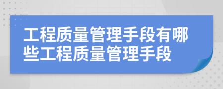 工程质量管理手段有哪些工程质量管理手段