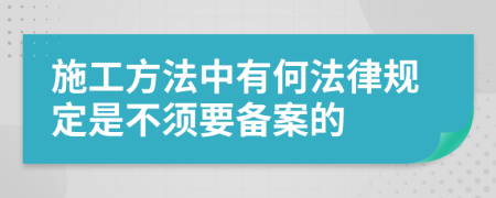 施工方法中有何法律规定是不须要备案的