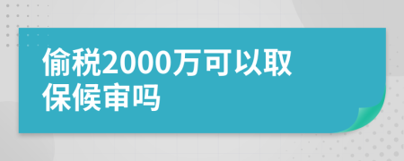 偷税2000万可以取保候审吗