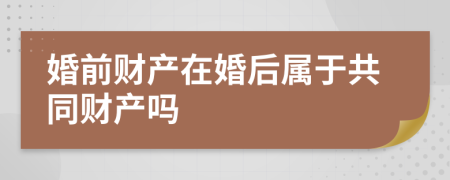 婚前财产在婚后属于共同财产吗