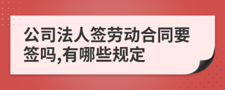 公司法人签劳动合同要签吗,有哪些规定