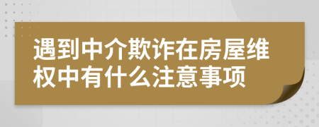 遇到中介欺诈在房屋维权中有什么注意事项